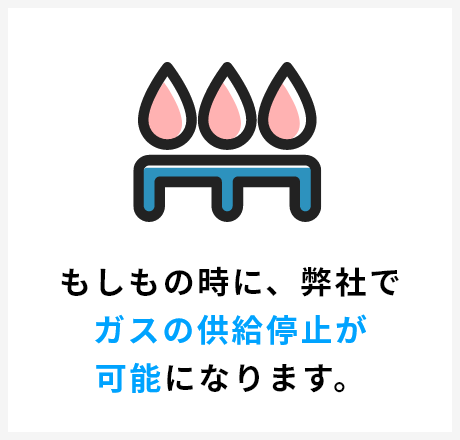 もしもの時に、弊社でガスの供給停止が可能になります。