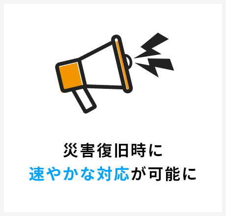 災害復旧時に速やかな対応が可能に