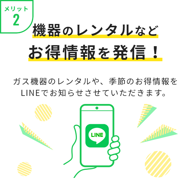 メリット2 機器のレンタルなどお得情報を発信！ ガス機器のレンタルや、季節のお得情報をLINEでお知らせさせていただきます。